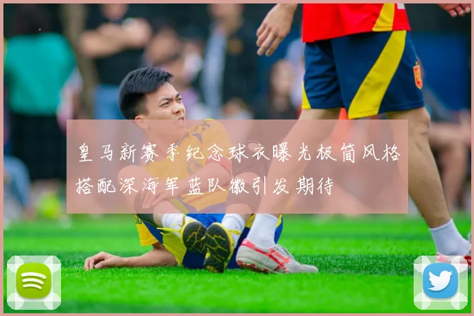 皇马新赛季纪念球衣曝光极简风格搭配深海军蓝队徽引发期待