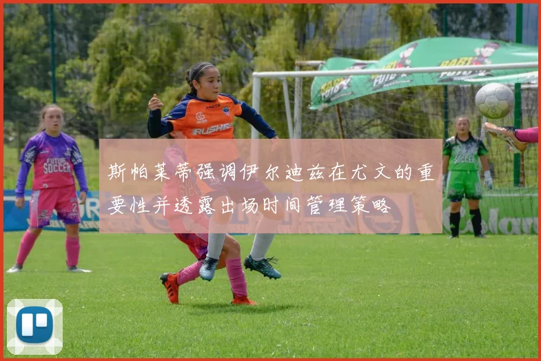 斯帕莱蒂强调伊尔迪兹在尤文的重要性并透露出场时间管理策略