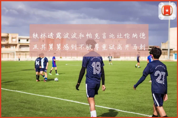 铁林透露波波和帕克言论让伦纳德及其舅舅感到不被尊重欲离开马刺
