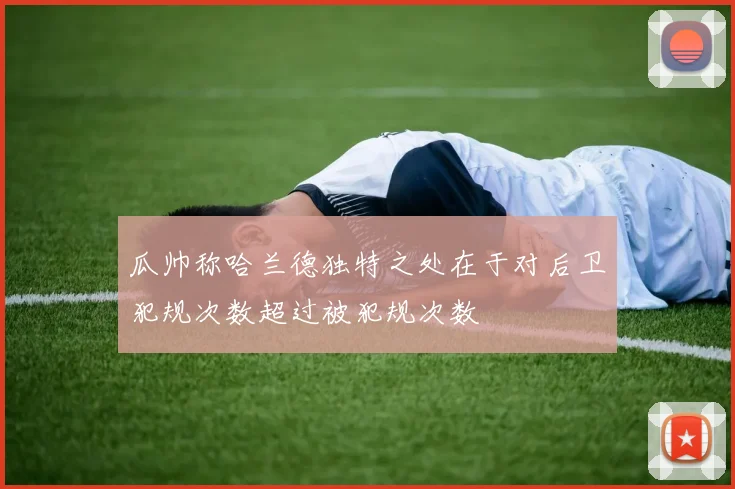瓜帅称哈兰德独特之处在于对后卫犯规次数超过被犯规次数
