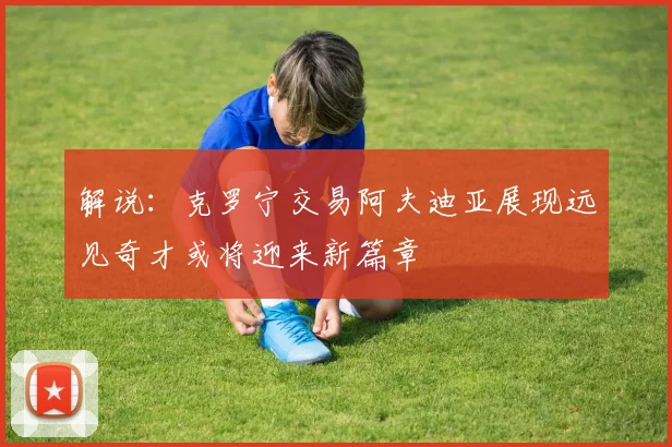 解说：克罗宁交易阿夫迪亚展现远见奇才或将迎来新篇章