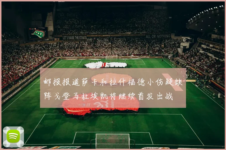 邮报报道萨卡和拉什福德小伤疑缺阵戈登马杜埃凯将继续首发出战