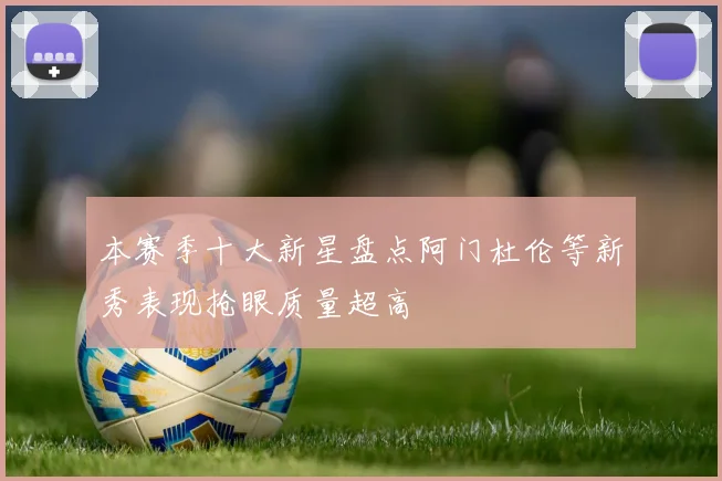 本赛季十大新星盘点阿门杜伦等新秀表现抢眼质量超高
