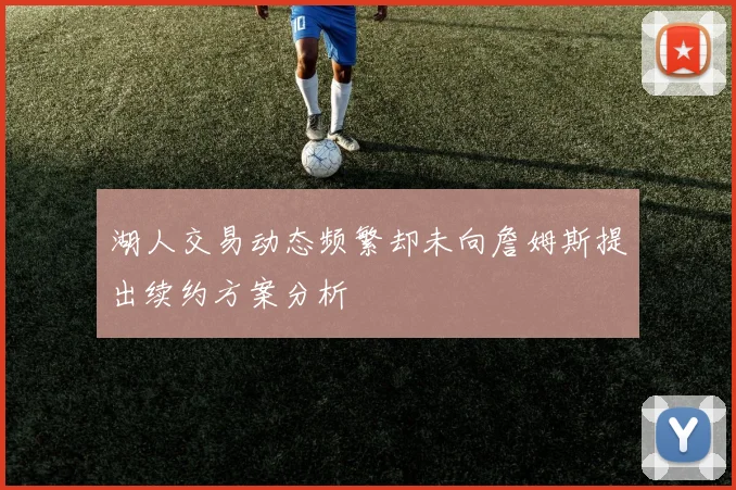 湖人交易动态频繁却未向詹姆斯提出续约方案分析
