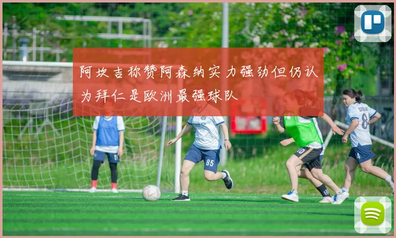 阿坎吉称赞阿森纳实力强劲但仍认为拜仁是欧洲最强球队