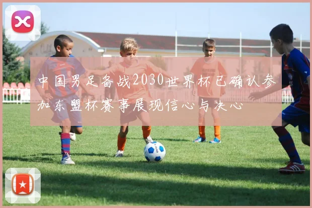 中国男足备战2030世界杯已确认参加东盟杯赛事展现信心与决心
