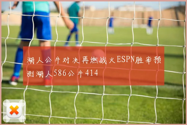 湖人公牛对决再燃战火ESPN胜率预测湖人586公牛414