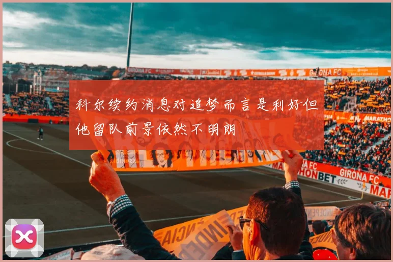 科尔续约消息对追梦而言是利好但他留队前景依然不明朗