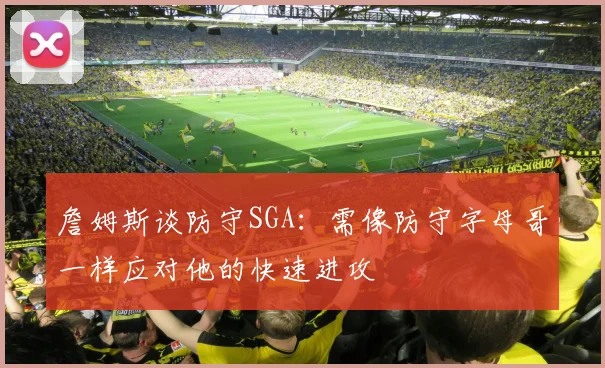 詹姆斯谈防守SGA：需像防守字母哥一样应对他的快速进攻