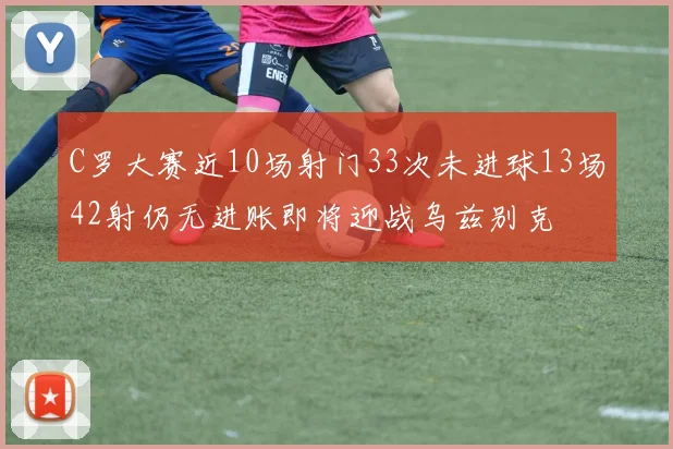 C罗大赛近10场射门33次未进球13场42射仍无进账即将迎战乌兹别克