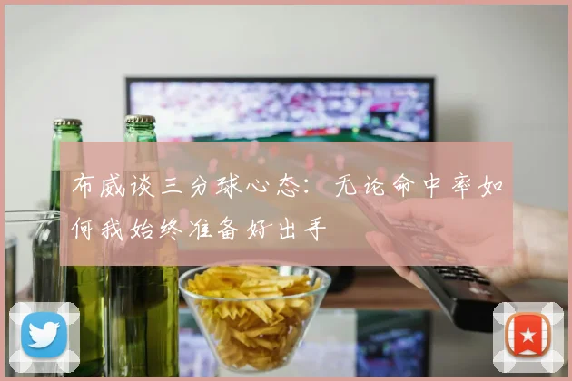 布威谈三分球心态：无论命中率如何我始终准备好出手