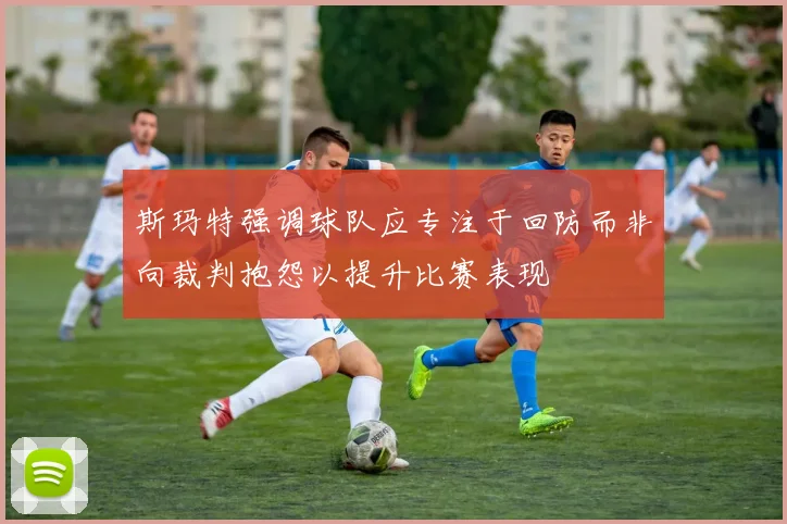 斯玛特强调球队应专注于回防而非向裁判抱怨以提升比赛表现