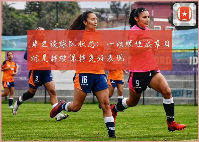 库里谈球队状态：一切顺理成章目标是持续保持良好表现