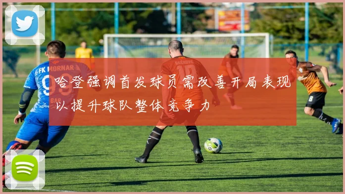 哈登强调首发球员需改善开局表现以提升球队整体竞争力