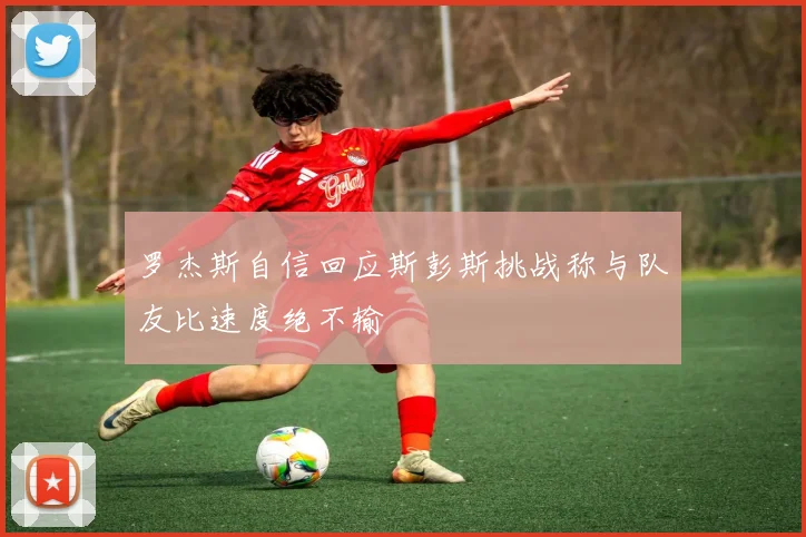 罗杰斯自信回应斯彭斯挑战称与队友比速度绝不输