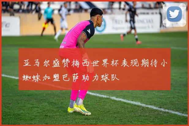 亚马尔盛赞梅西世界杯表现期待小蜘蛛加盟巴萨助力球队