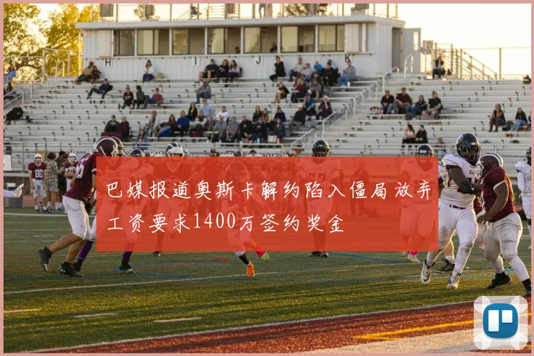 巴媒报道奥斯卡解约陷入僵局放弃工资要求1400万签约奖金