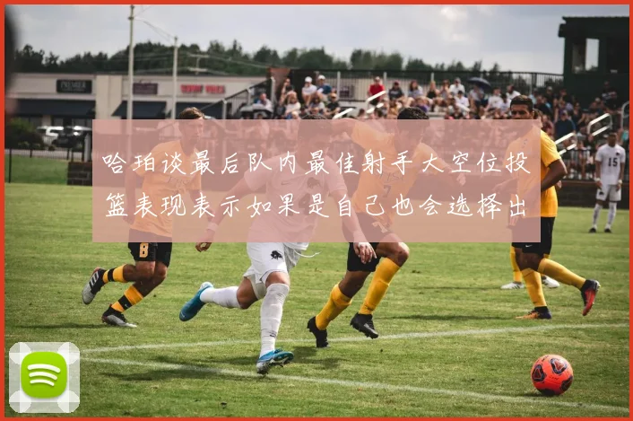 哈珀谈最后队内最佳射手大空位投篮表现表示如果是自己也会选择出手