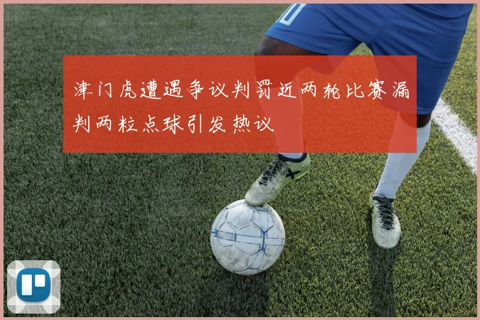 津门虎遭遇争议判罚近两轮比赛漏判两粒点球引发热议