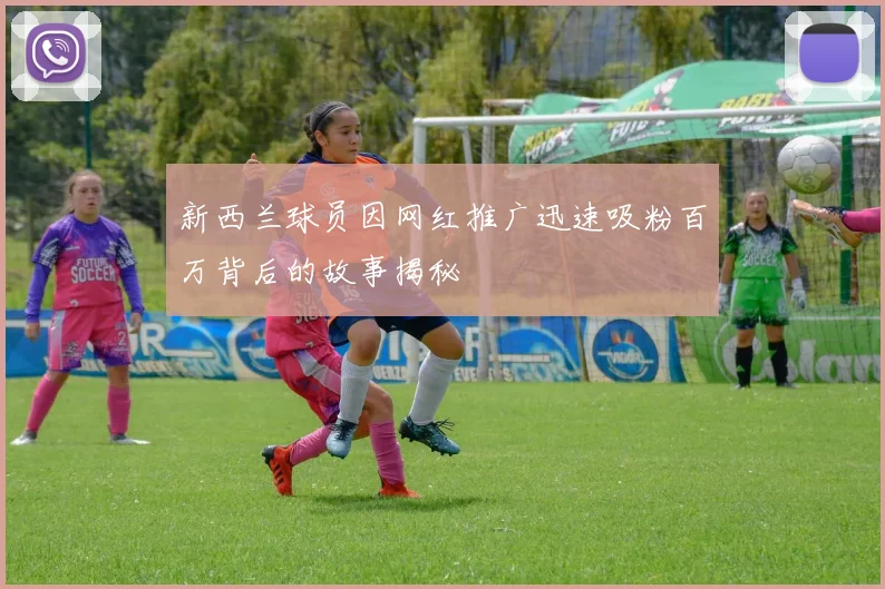 新西兰球员因网红推广迅速吸粉百万背后的故事揭秘