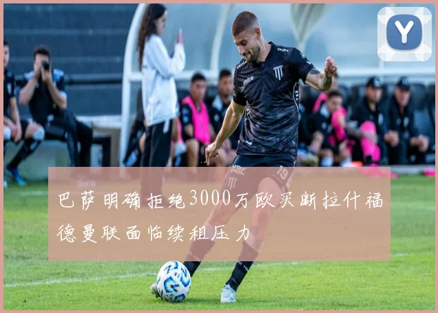 巴萨明确拒绝3000万欧买断拉什福德曼联面临续租压力