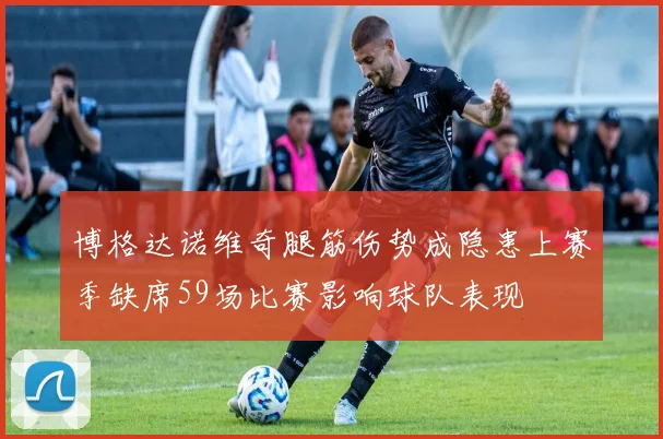 博格达诺维奇腿筋伤势成隐患上赛季缺席59场比赛影响球队表现