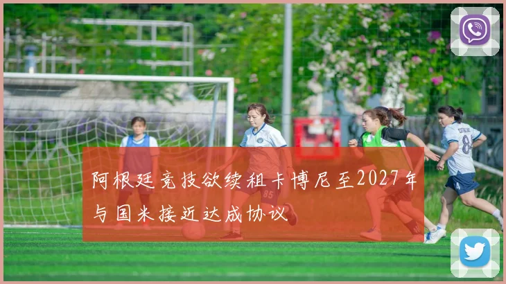 阿根廷竞技欲续租卡博尼至2027年与国米接近达成协议