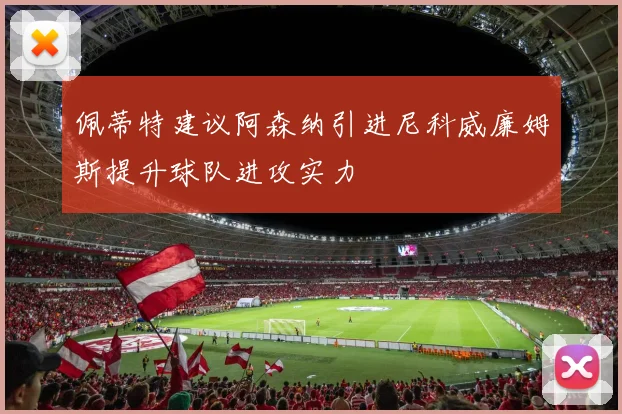 佩蒂特建议阿森纳引进尼科威廉姆斯提升球队进攻实力