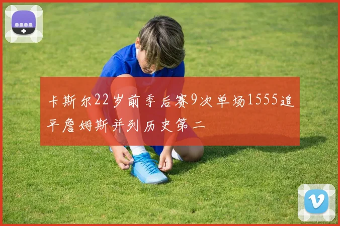 卡斯尔22岁前季后赛9次单场1555追平詹姆斯并列历史第二