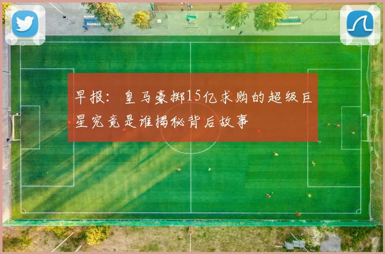 早报：皇马豪掷15亿求购的超级巨星究竟是谁揭秘背后故事