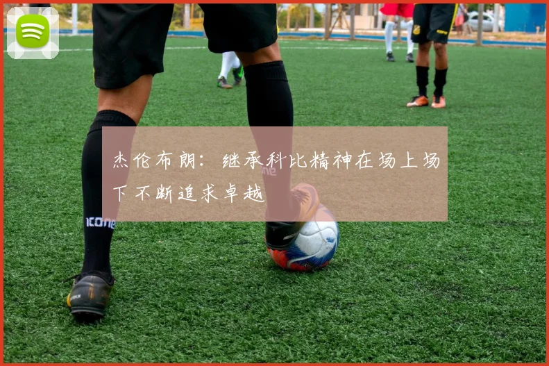 杰伦布朗：继承科比精神在场上场下不断追求卓越