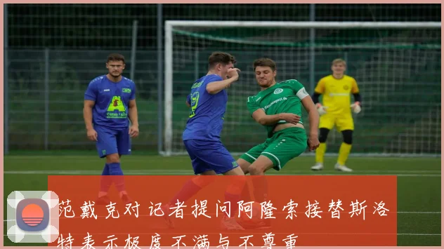范戴克对记者提问阿隆索接替斯洛特表示极度不满与不尊重