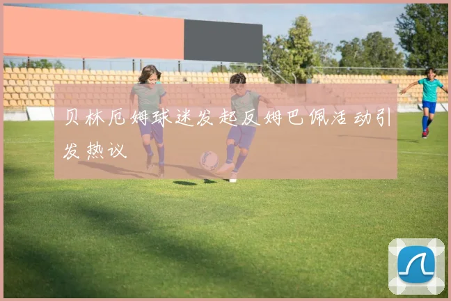 贝林厄姆球迷发起反姆巴佩活动引发热议