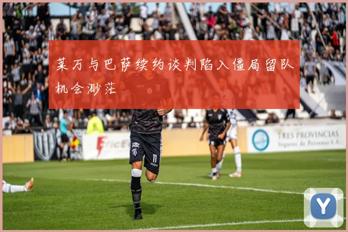 莱万与巴萨续约谈判陷入僵局留队机会渺茫