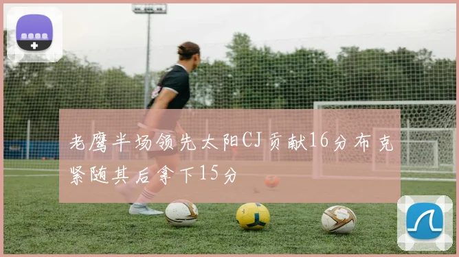 老鹰半场领先太阳CJ贡献16分布克紧随其后拿下15分